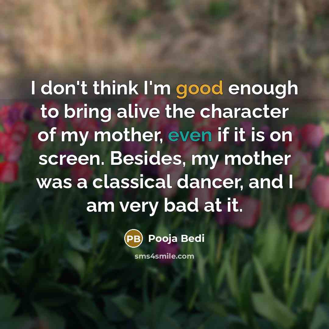 “I don't think I'm good enough to bring alive the character of my mother, even if it is on screen. Besides, my mother was a classical dancer, and I am very bad at it.” quote by Pooja Bedi