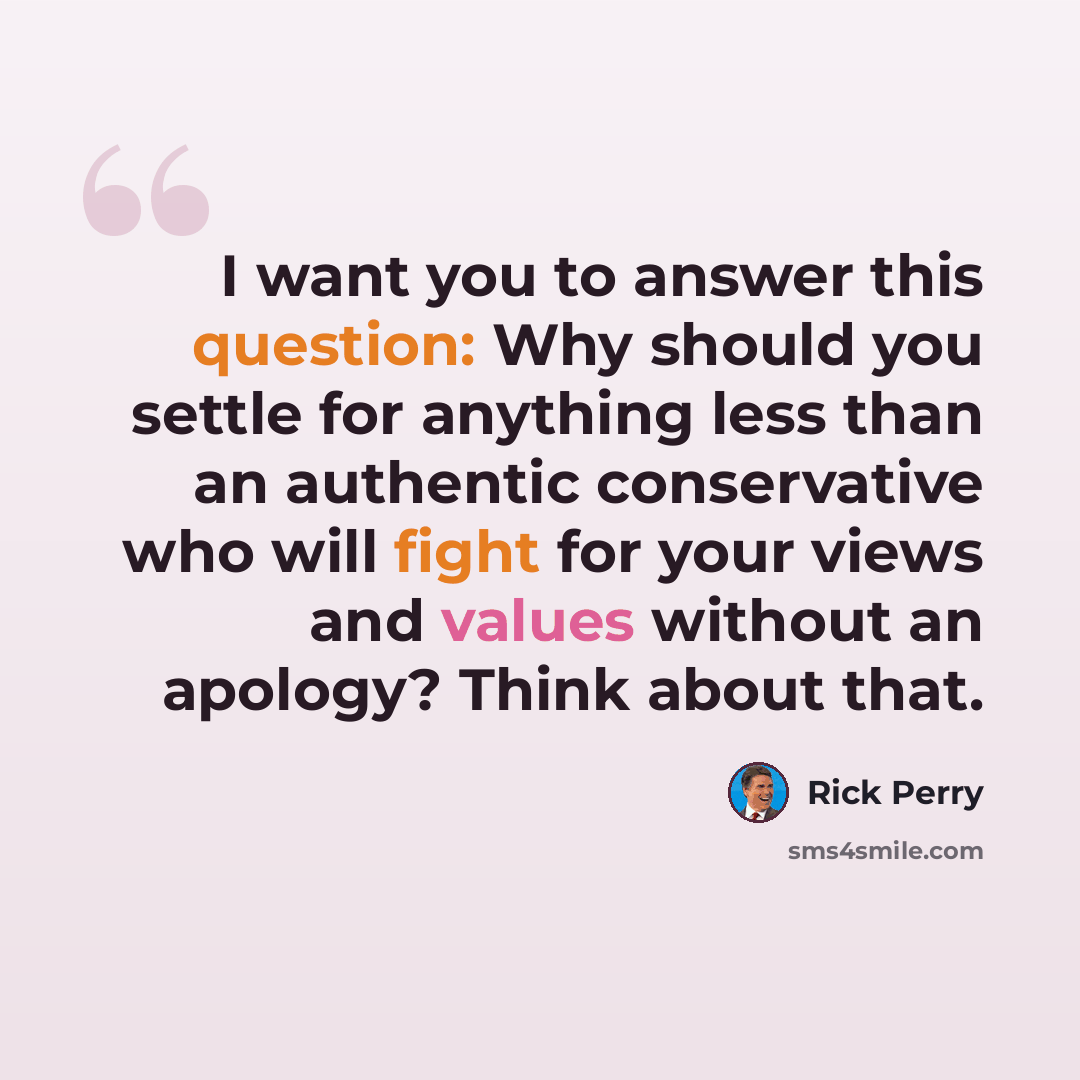 “I want you to answer this question: Why should you settle for anything less than an authentic conservative who will fight for your views and values without an apology? Think about that.” quote by Rick Perry