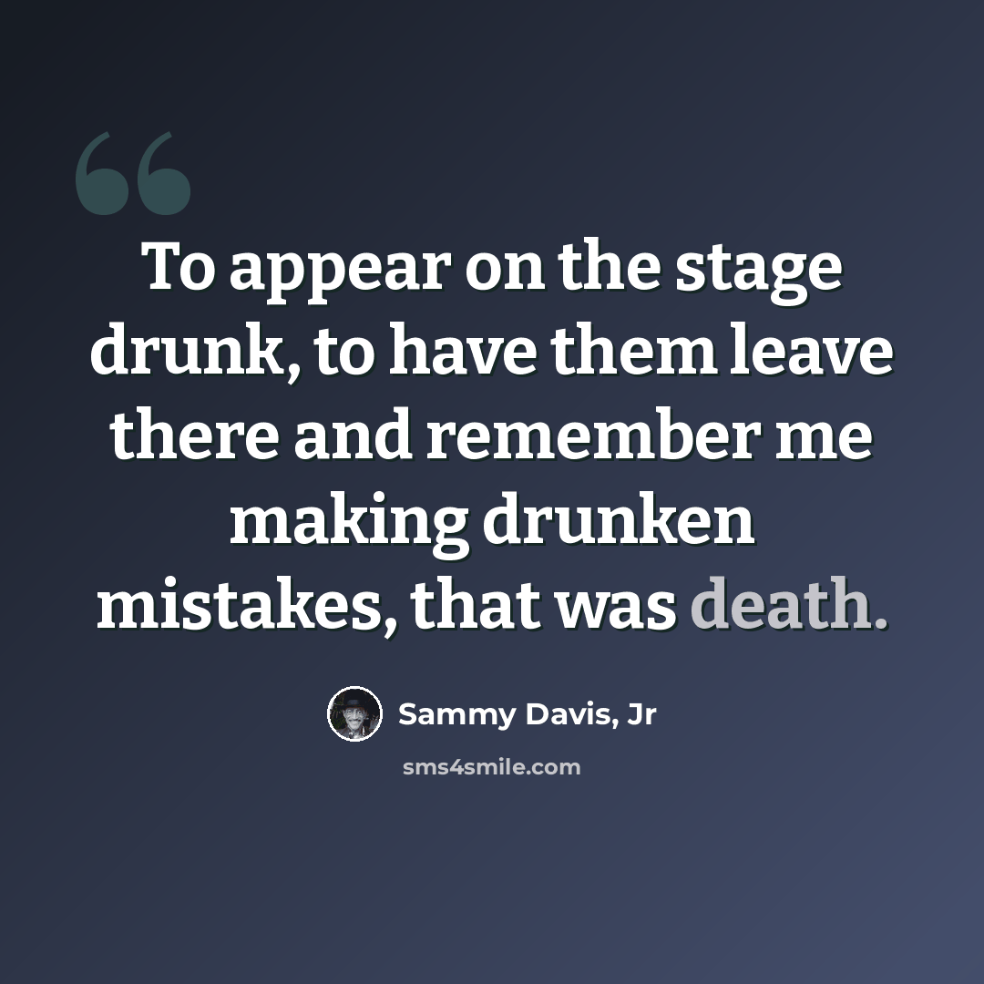 “To appear on the stage drunk, to have them leave there and remember me making drunken mistakes, that was death.” quote by Sammy Davis, Jr