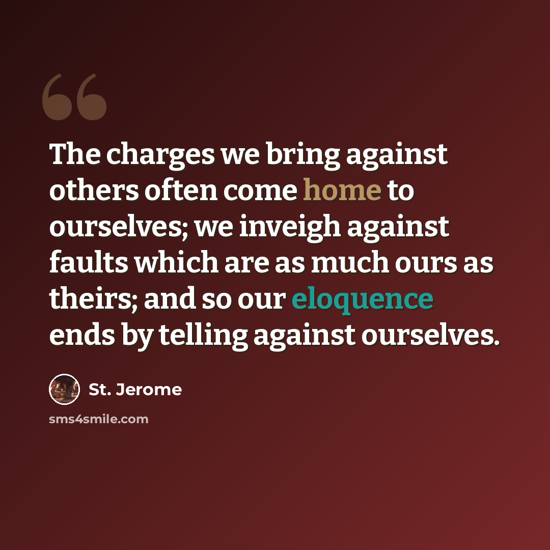 “The charges we bring against others often come home to ourselves; we inveigh against faults which are as much ours as theirs; and so our eloquence ends by telling against ourselves.” quote by St. Jerome