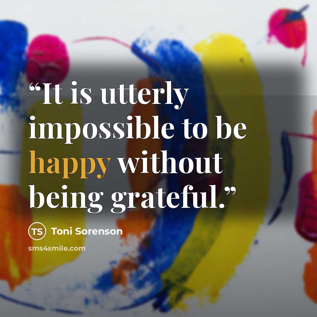 “It is utterly impossible to be happy without being grateful.” quote by Toni Sorenson