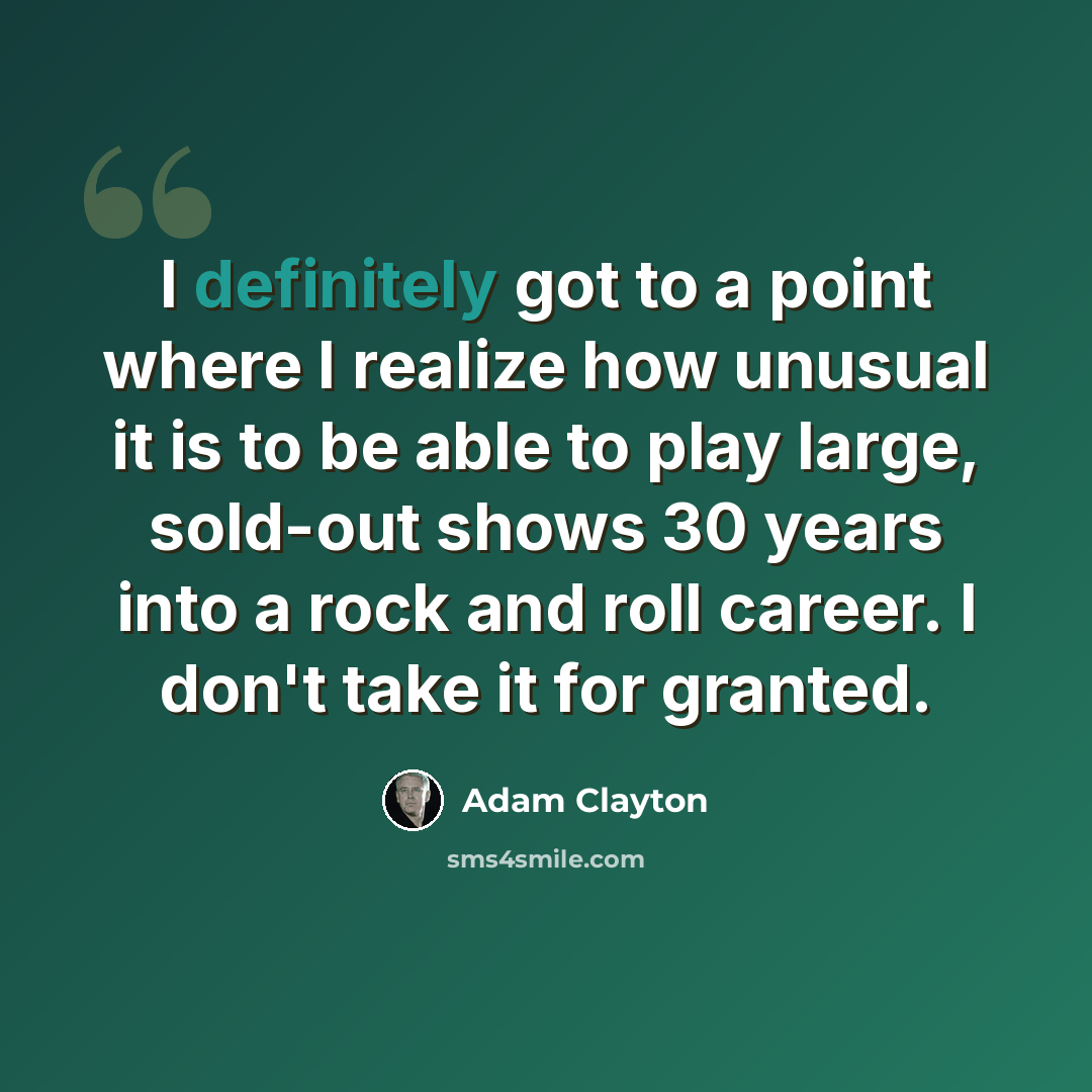 “I definitely got to a point where I realize how unusual it is to be able to play large, sold-out shows 30 years into a rock and roll career. I don't take it for granted.” quote by Adam Clayton