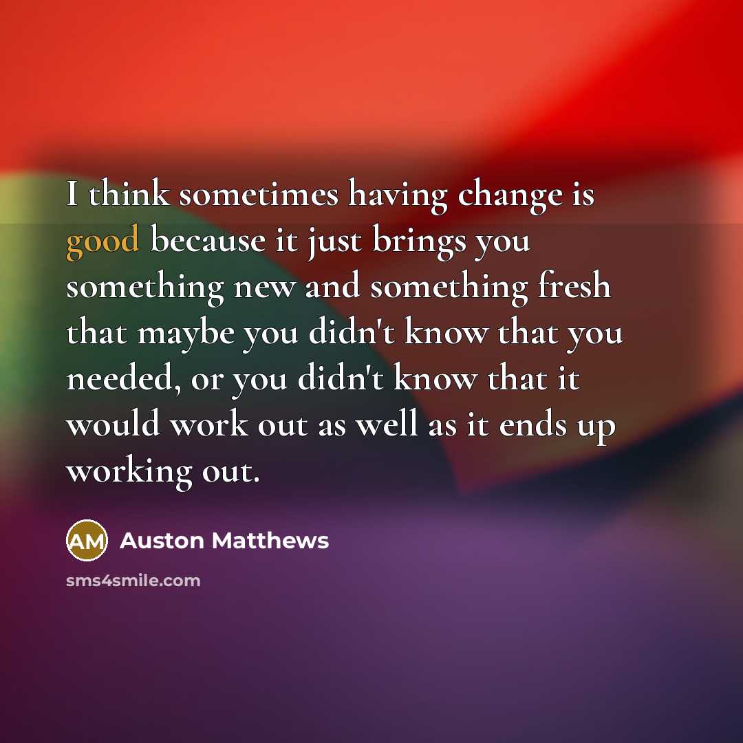 “I think sometimes having change is good because it just brings you something new and something fresh that maybe you didn't know that you needed, or you didn't know that it would work out as well as it ends up working out.” quote by Auston Matthews