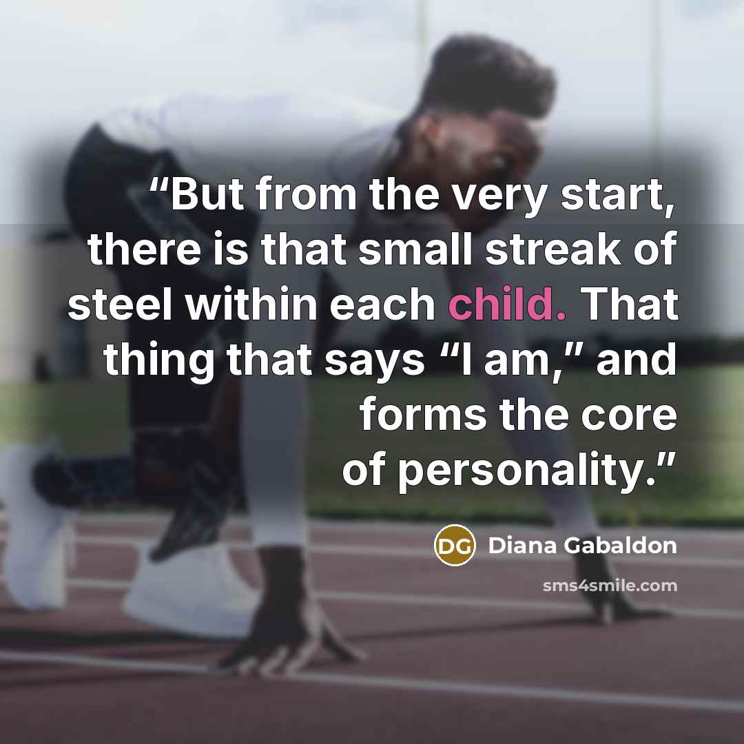 “But from the very start, there is that small streak of steel within each child. That thing that says “I am,” and forms the core of personality.” quote by Diana Gabaldon