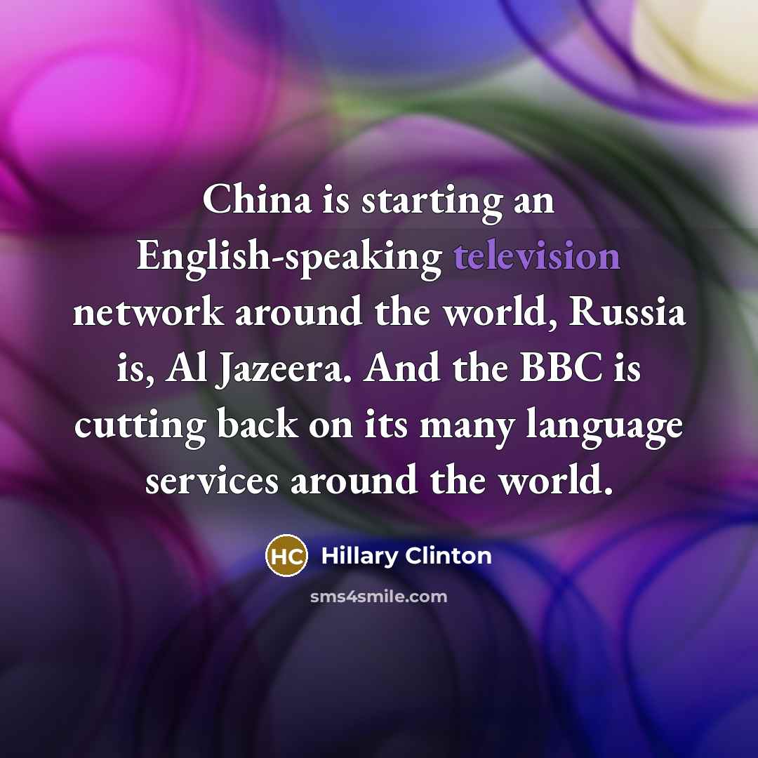“China is starting an English-speaking television network around the world, Russia is, Al Jazeera. And the BBC is cutting back on its many language services around the world.” quote by Hillary Clinton