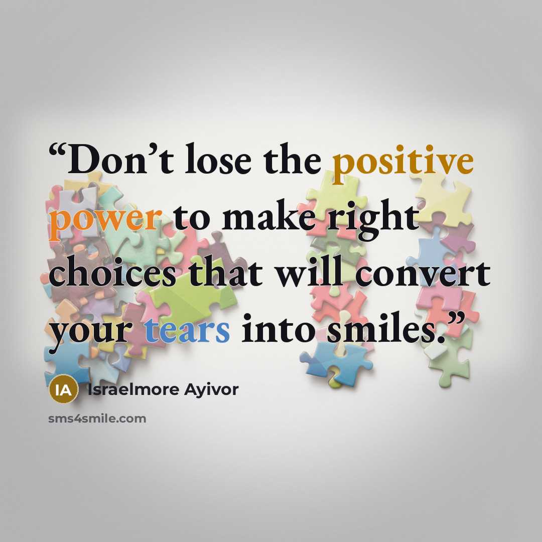 “Don’t lose the positive power to make right choices that will convert your tears into smiles.” quote by Israelmore Ayivor