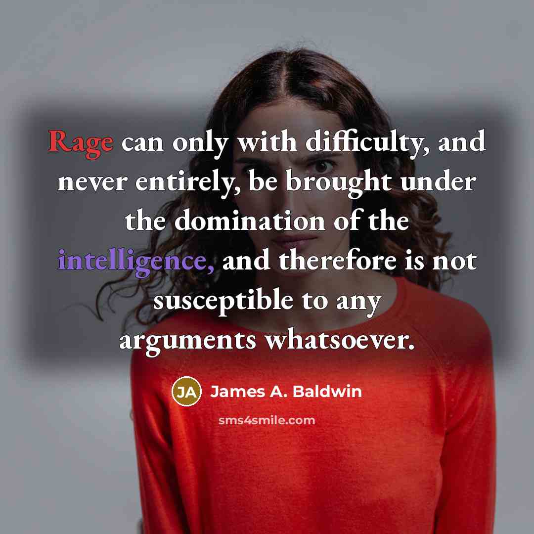 “Rage can only with difficulty, and never entirely, be brought under the domination of the intelligence, and therefore is not susceptible to any arguments whatsoever.” quote by James A. Baldwin