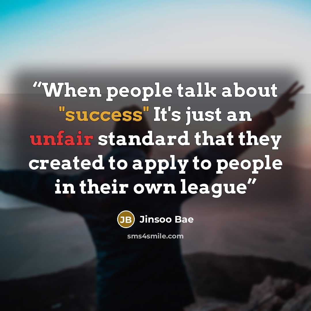 “When people talk about "success" It's just an unfair standard that they created to apply to people in their own league” quote by Jinsoo Bae