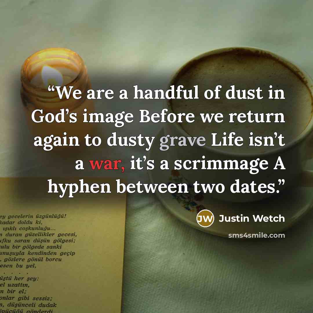 “We are a handful of dust in God’s image Before we return again to dusty grave Life isn’t a war, it’s a scrimmage A hyphen between two dates.” quote by Justin Wetch