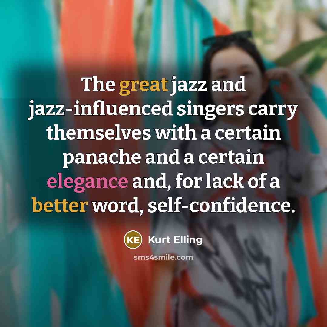 “The great jazz and jazz-influenced singers carry themselves with a certain panache and a certain elegance and, for lack of a better word, self-confidence.” quote by Kurt Elling