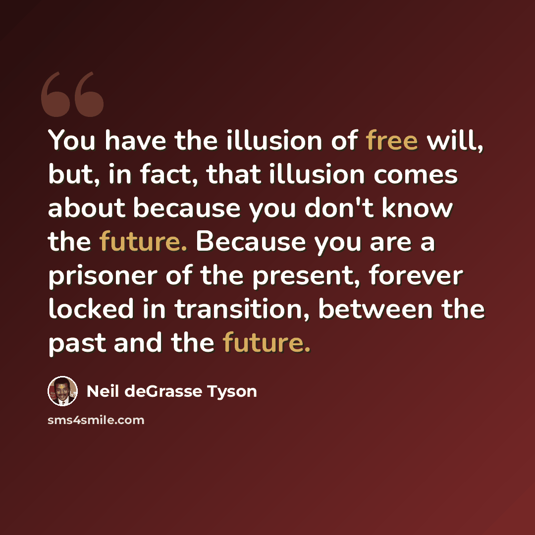 “You have the illusion of free will, but, in fact, that illusion comes about because you don't know the future. Because you are a prisoner of the present, forever locked in transition, between the past and the future.” quote by Neil deGrasse Tyson