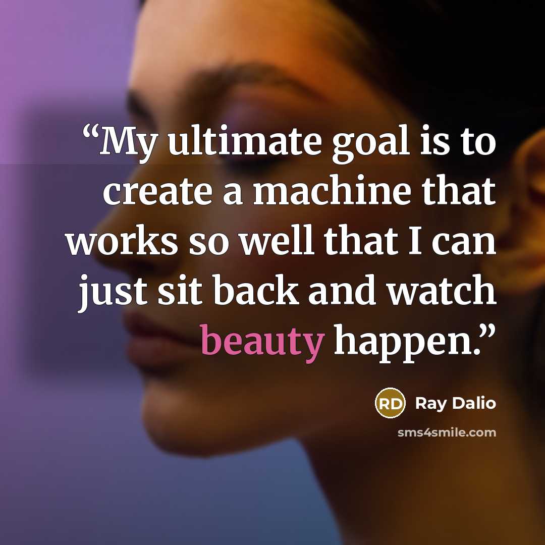 “My ultimate goal is to create a machine that works so well that I can just sit back and watch beauty happen.” quote by Ray Dalio