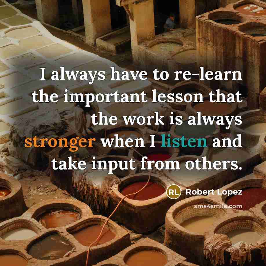 “I always have to re-learn the important lesson that the work is always stronger when I listen and take input from others.” quote by Robert Lopez