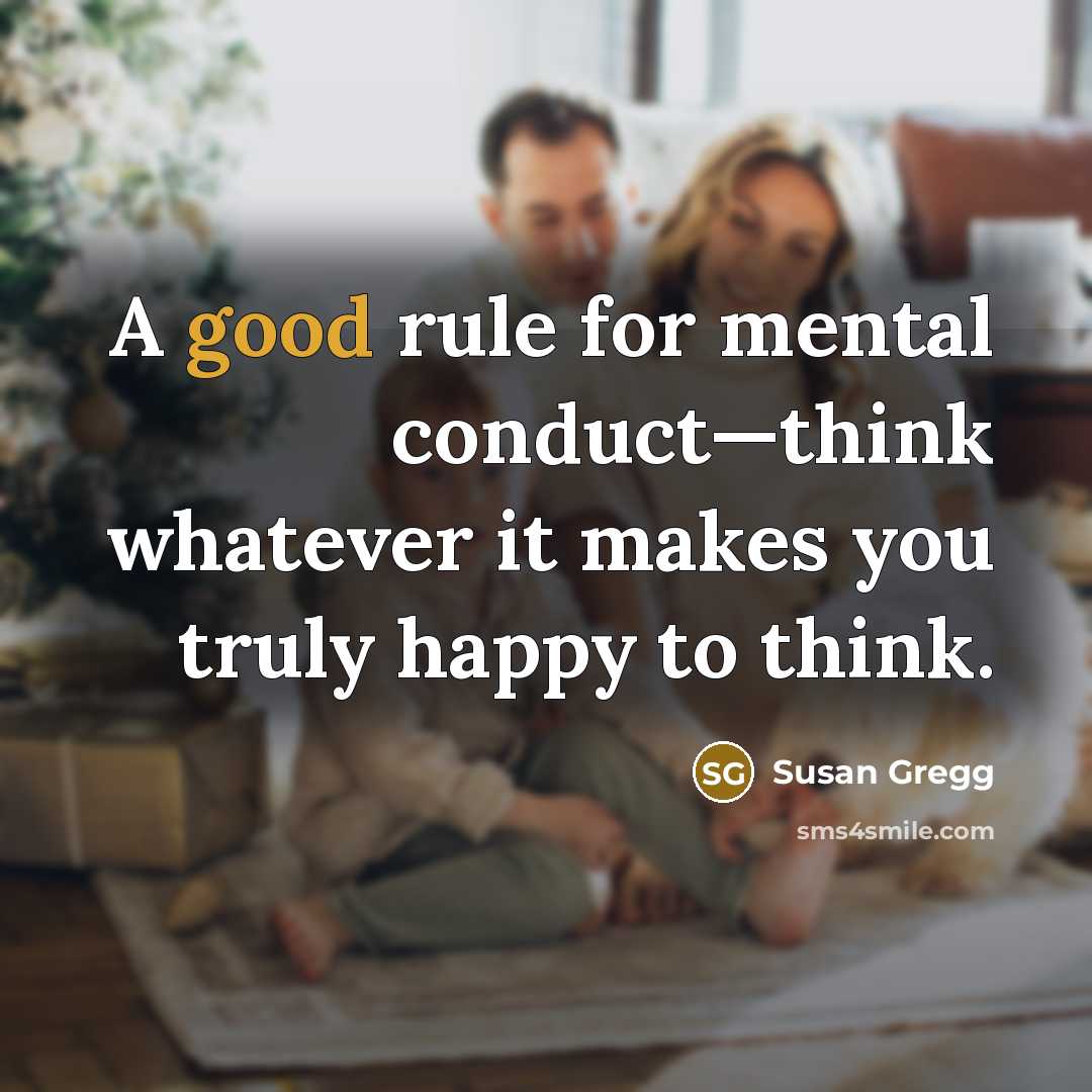 “A good rule for mental conduct—think whatever it makes you truly happy to think.” quote by Susan Gregg