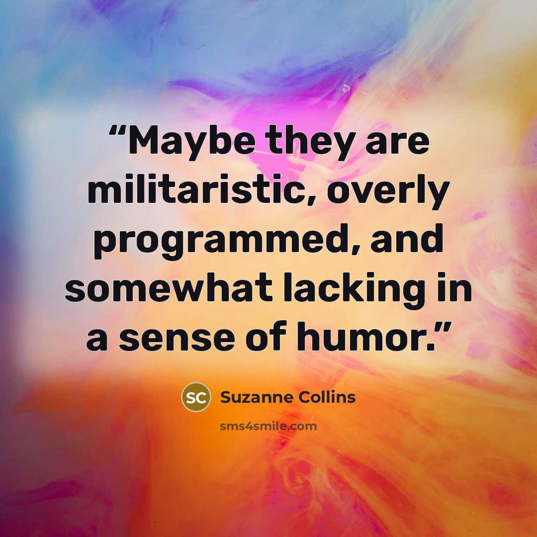 “Maybe they are militaristic, overly programmed, and somewhat lacking in a sense of humor.” quote by Suzanne Collins