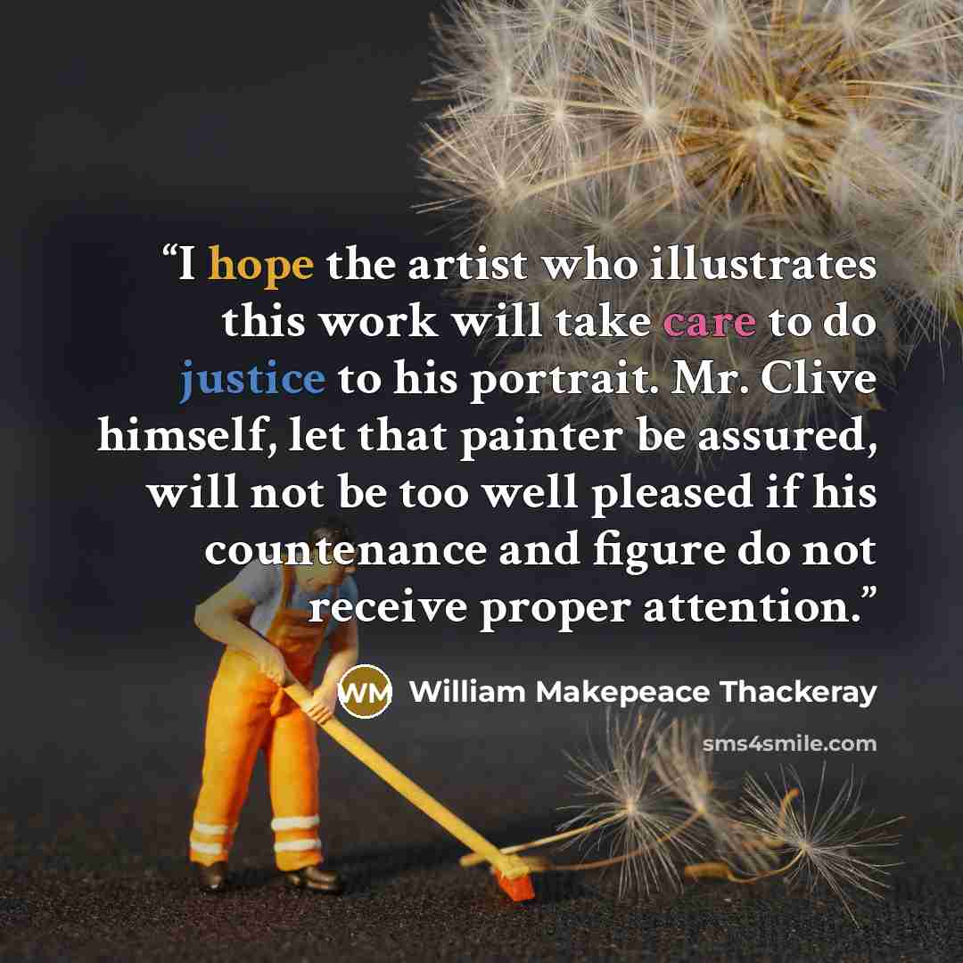 “I hope the artist who illustrates this work will take care to do justice to his portrait. Mr. Clive himself, let that painter be assured, will not be too well pleased if his countenance and figure do not receive proper attention.” quote by William Makepeace Thackeray