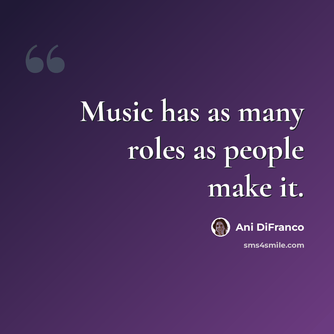 “Music has as many roles as people make it.” quote by Ani DiFranco