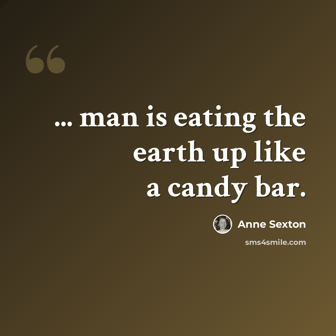 “... man is eating the earth up like a candy bar.” quote by Anne Sexton