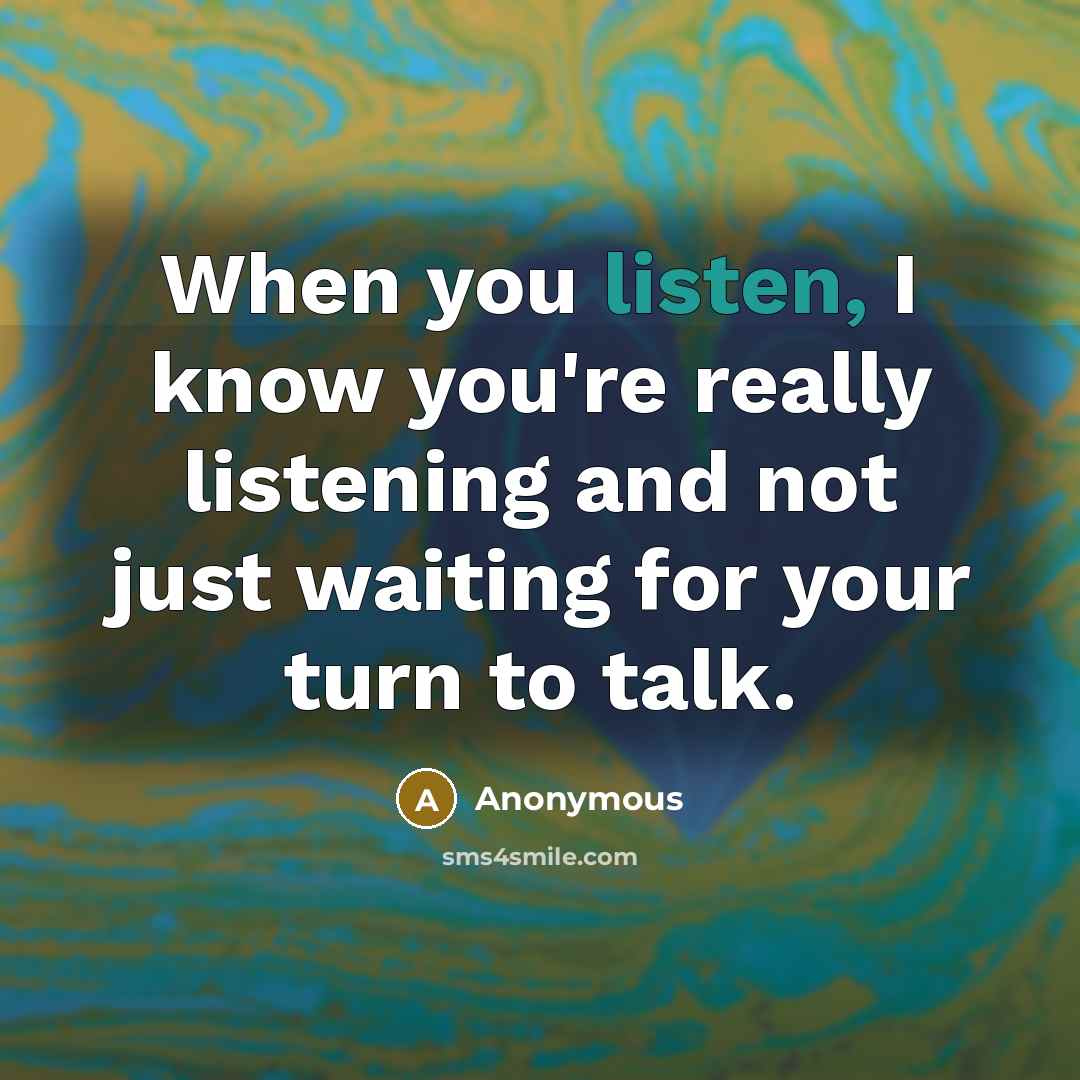 “When you listen, I know you're really listening and not just waiting for your turn to talk.” quote by Anonymous
