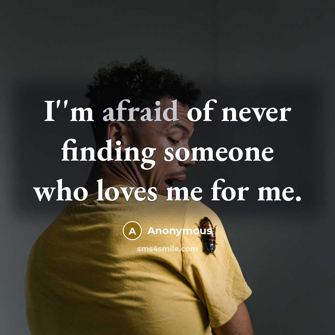 “I''m afraid of never finding someone who loves me for me.” quote by Anonymous