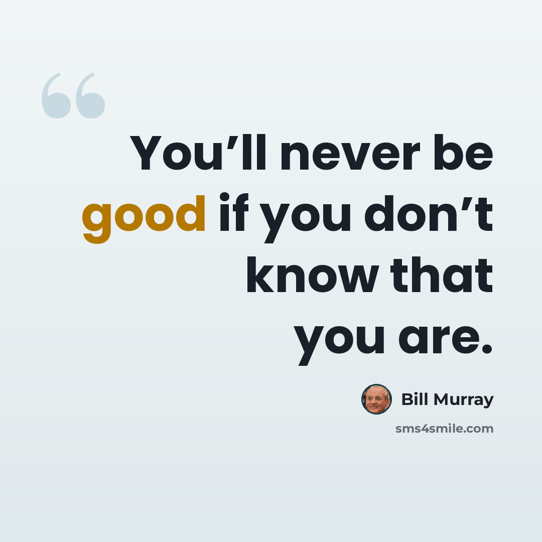 “You’ll never be good if you don’t know that you are.” quote by Bill Murray