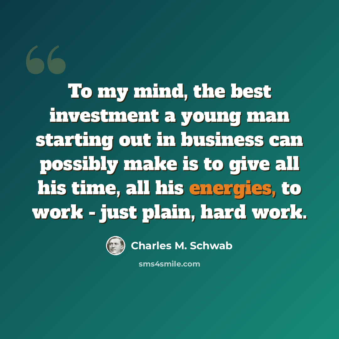 “To my mind, the best investment a young man starting out in business can possibly make is to give all his time, all his energies, to work - just plain, hard work.” quote by Charles M. Schwab