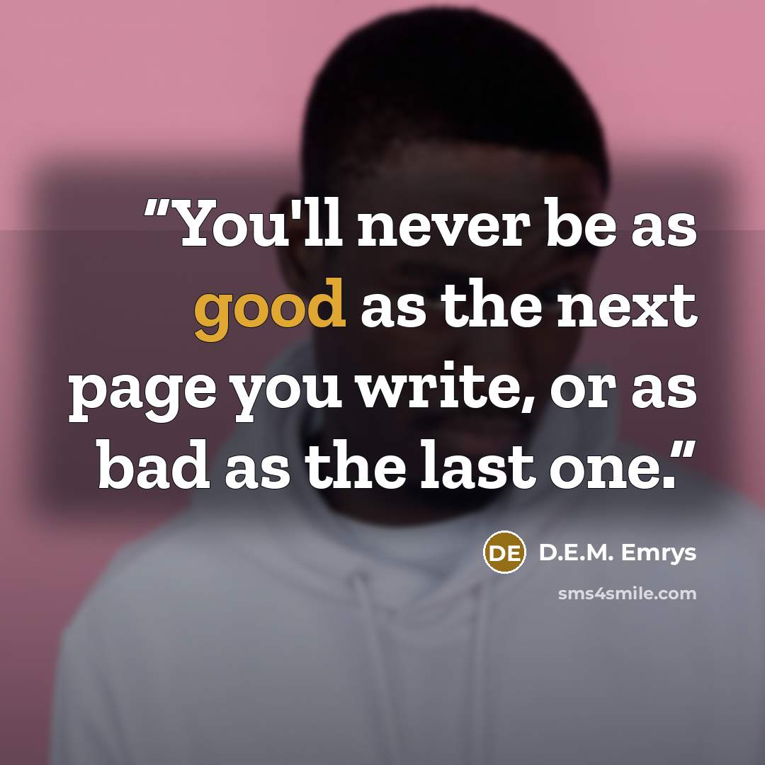 “You'll never be as good as the next page you write, or as bad as the last one.” quote by D.E.M. Emrys
