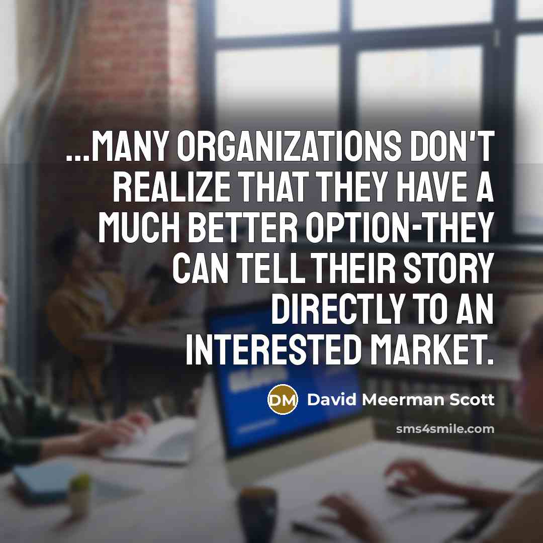 “...many organizations don't realize that they have a much better option-they can tell their story directly to an interested market.” quote by David Meerman Scott