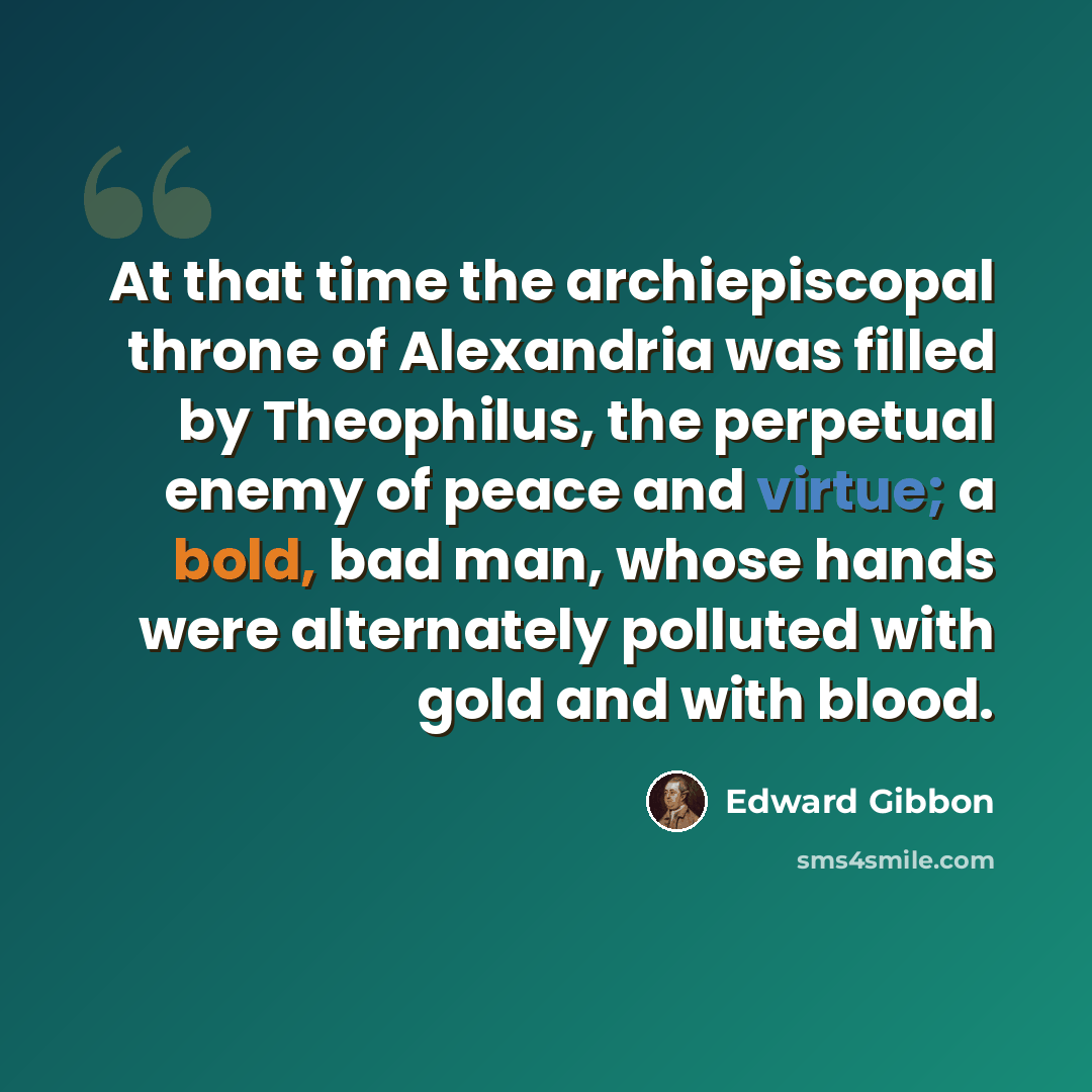 “At that time the archiepiscopal throne of Alexandria was filled by Theophilus, the perpetual enemy of peace and virtue; a bold, bad man, whose hands were alternately polluted with gold and with blood.” quote by Edward Gibbon