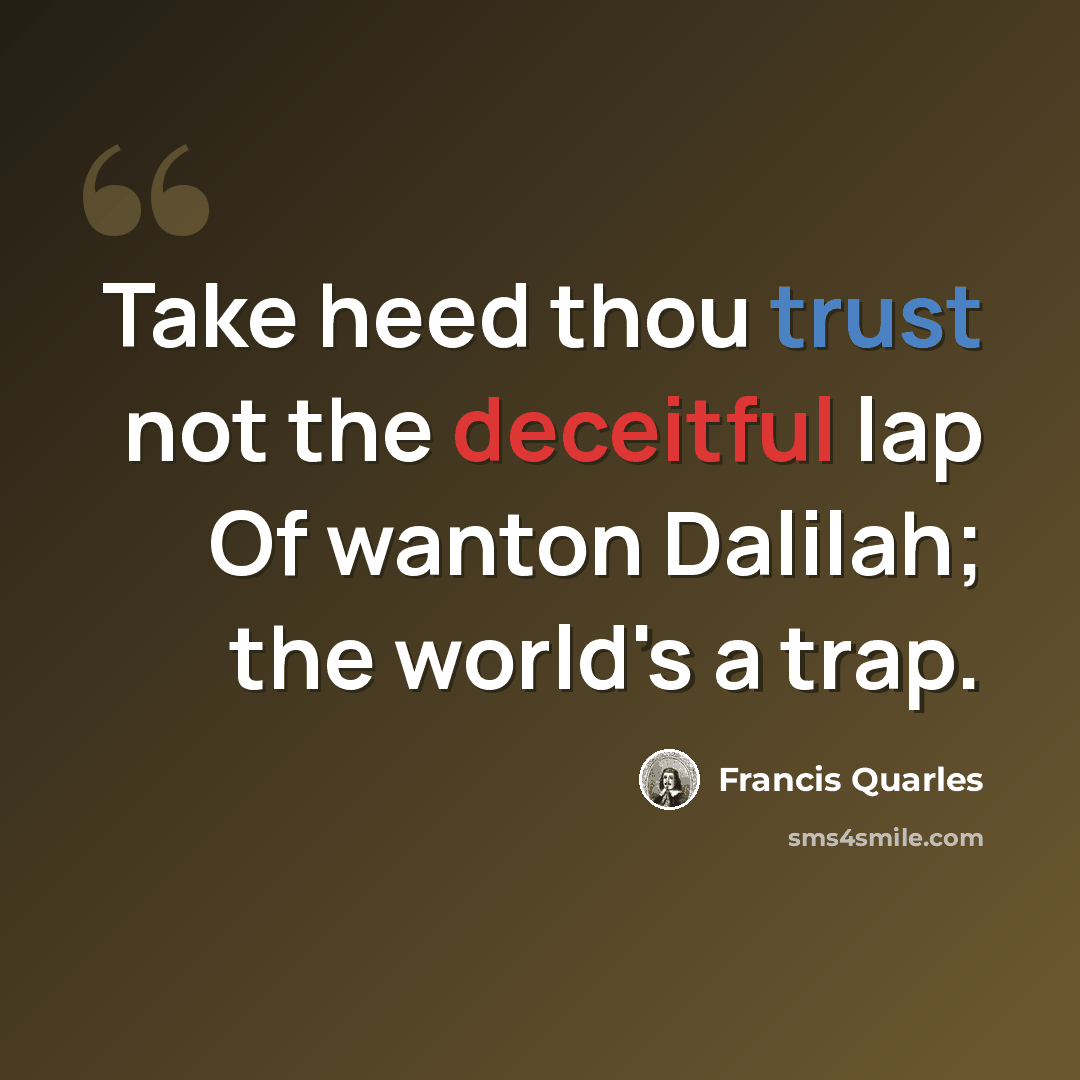 “Take heed thou trust not the deceitful lap Of wanton Dalilah; the world's a trap.” quote by Francis Quarles