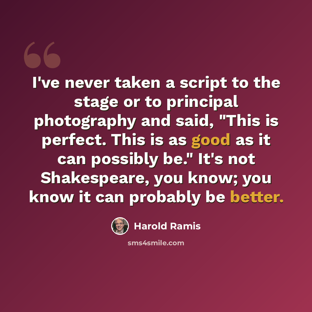 “I've never taken a script to the stage or to principal photography and said, "This is perfect. This is as good as it can possibly be." It's not Shakespeare, you know; you know it can probably be better.” quote by Harold Ramis
