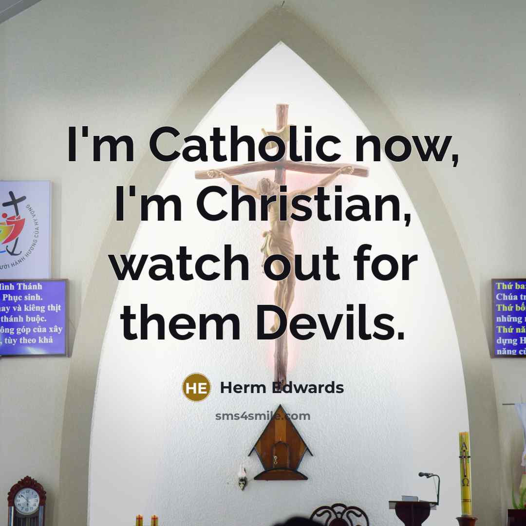 “I'm Catholic now, I'm Christian, watch out for them Devils.” quote by Herm Edwards