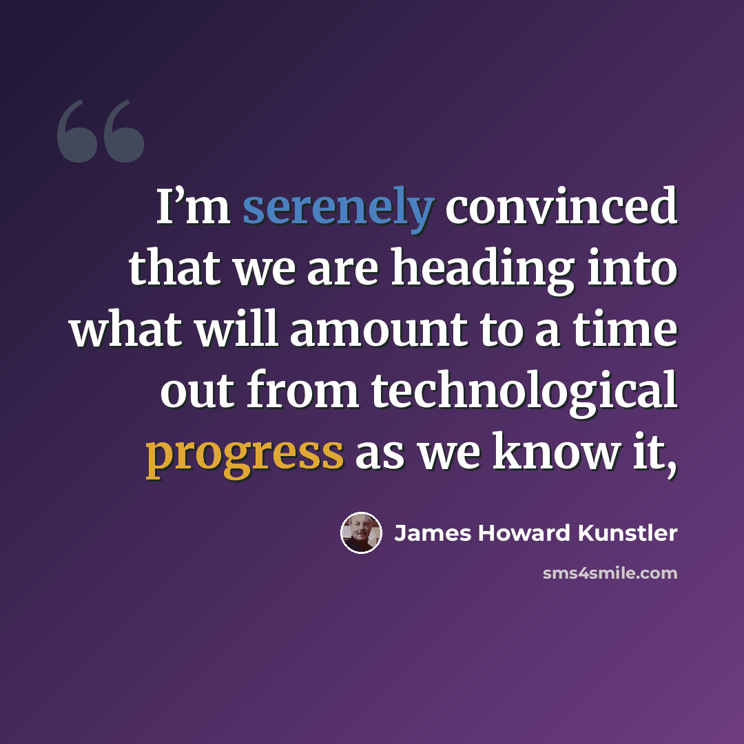 “I’m serenely convinced that we are heading into what will amount to a time out from technological progress as we know it,” quote by James Howard Kunstler