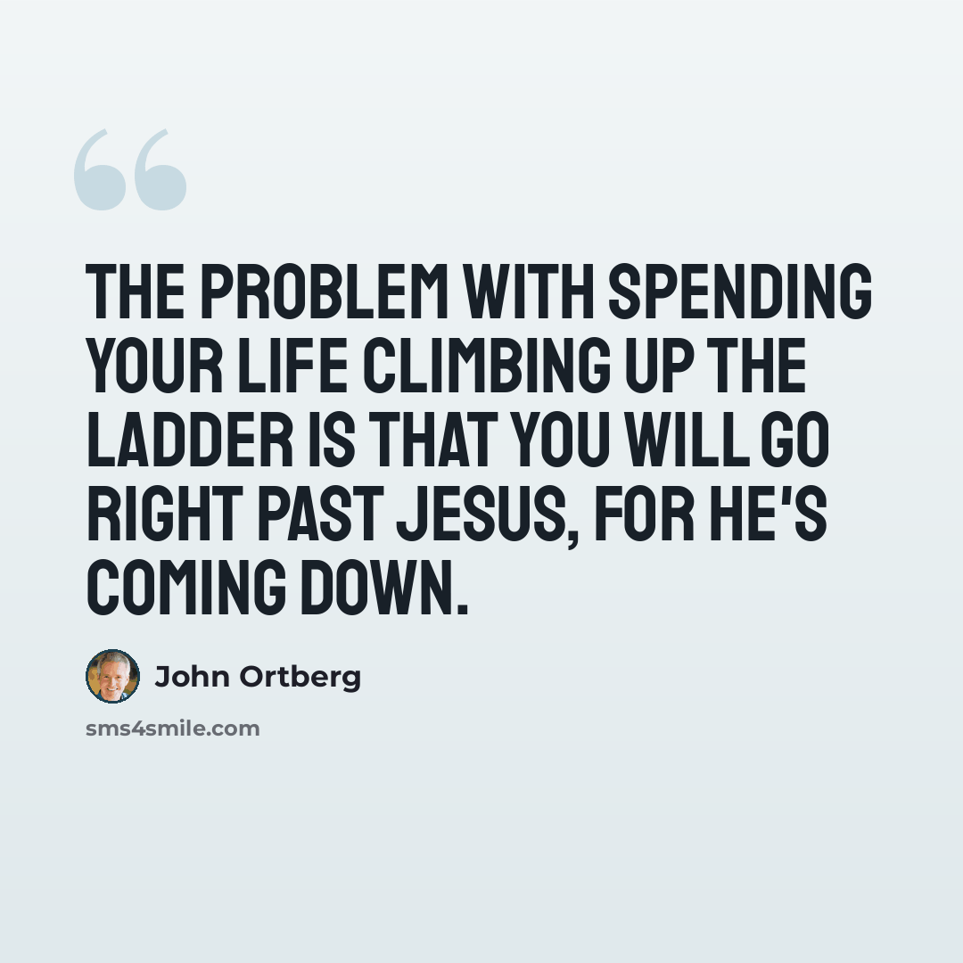“The problem with spending your life climbing up the ladder is that you will go right past Jesus, for he's coming down.” quote by John Ortberg