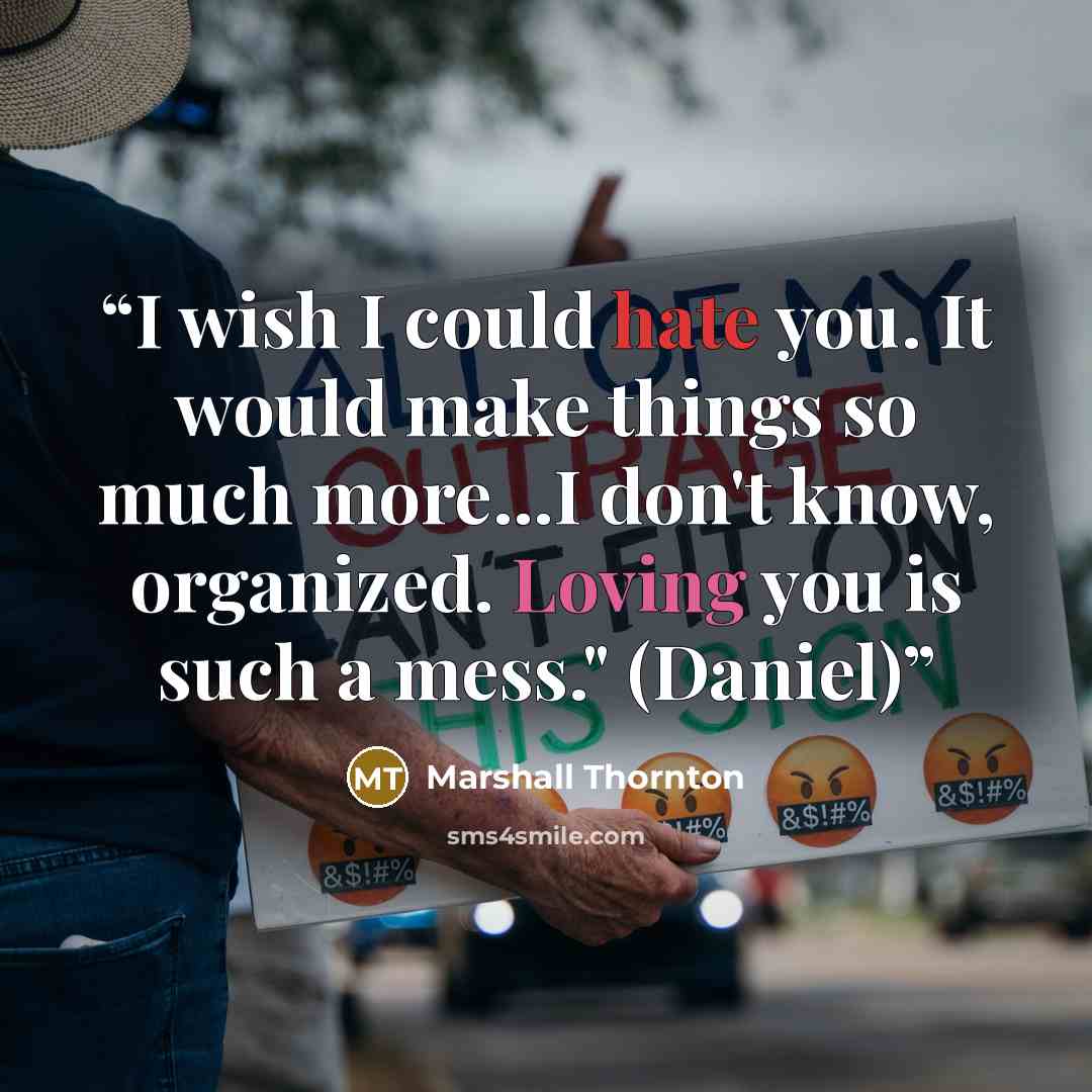 “I wish I could hate you. It would make things so much more...I don't know, organized. Loving you is such a mess." (Daniel)” quote by Marshall Thornton