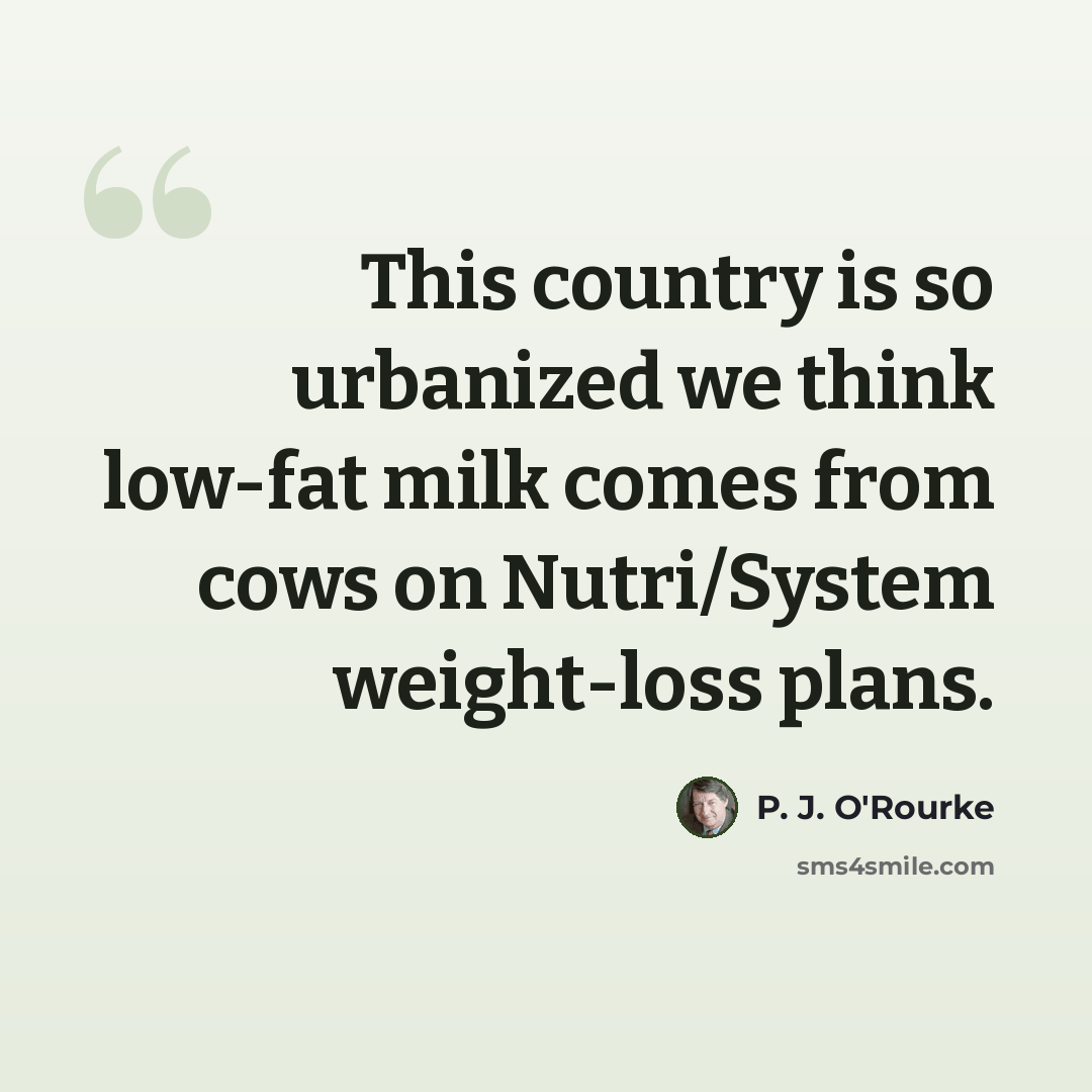 “This country is so urbanized we think low-fat milk comes from cows on Nutri/System weight-loss plans.” quote by P. J. O'Rourke