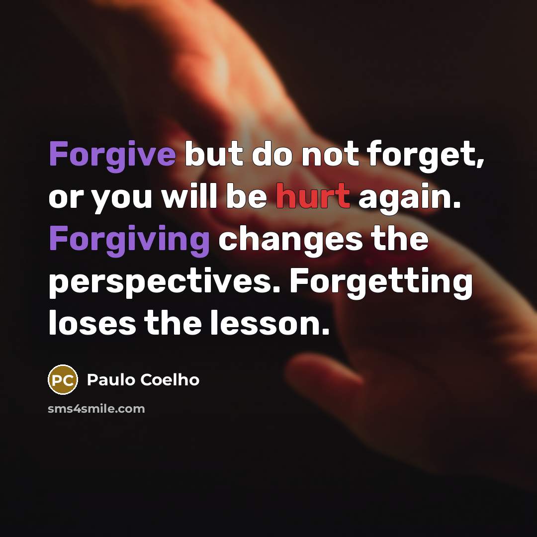 “Forgive but do not forget, or you will be hurt again. Forgiving changes the perspectives. Forgetting loses the lesson.” quote by Paulo Coelho