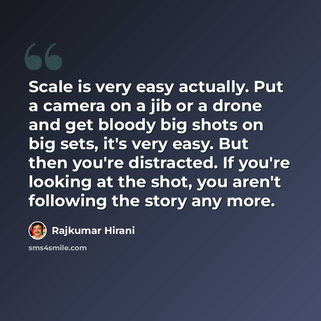 “Scale is very easy actually. Put a camera on a jib or a drone and get bloody big shots on big sets, it's very easy. But then you're distracted. If you're looking at the shot, you aren't following the story any more.” quote by Rajkumar Hirani
