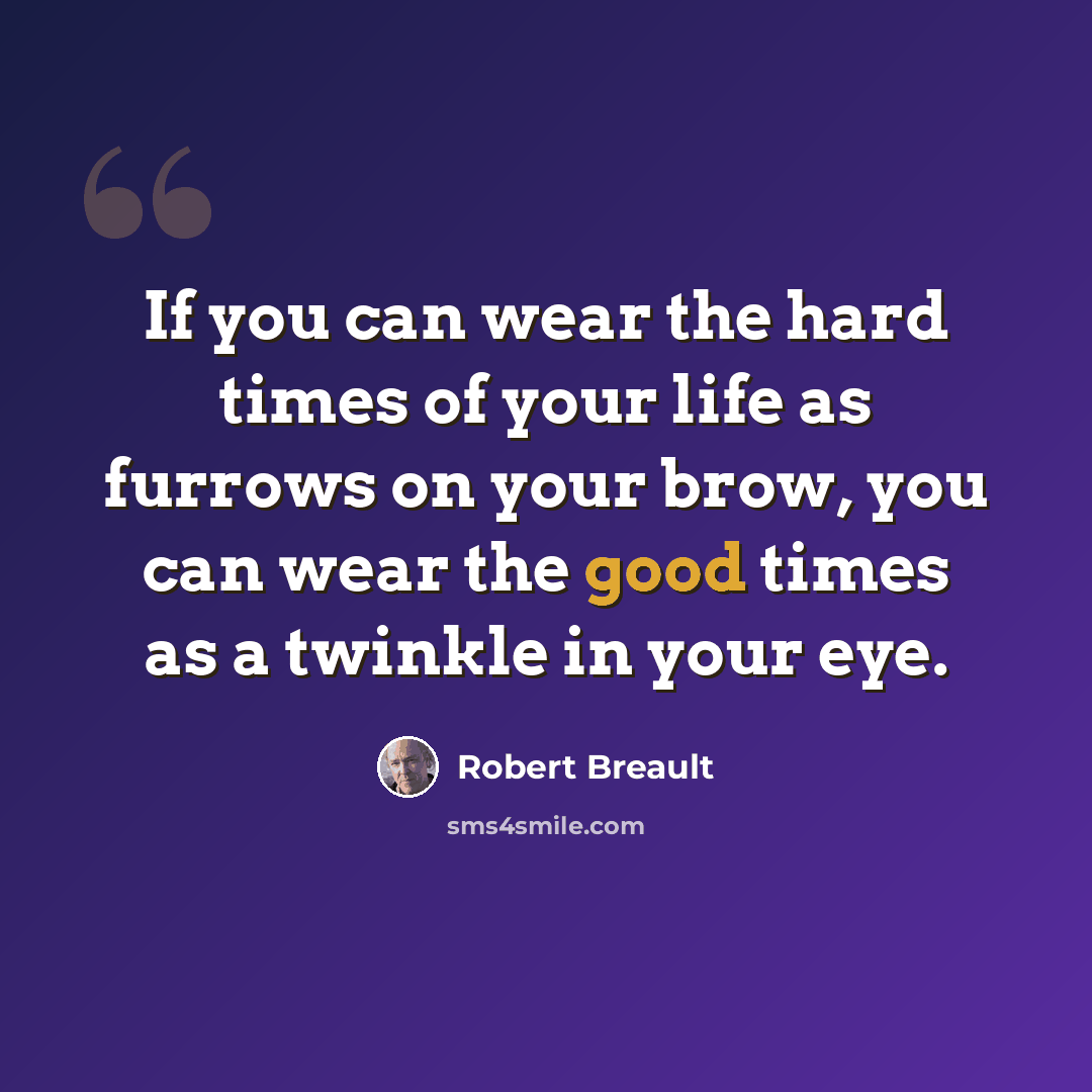 “If you can wear the hard times of your life as furrows on your brow, you can wear the good times as a twinkle in your eye.” quote by Robert Breault