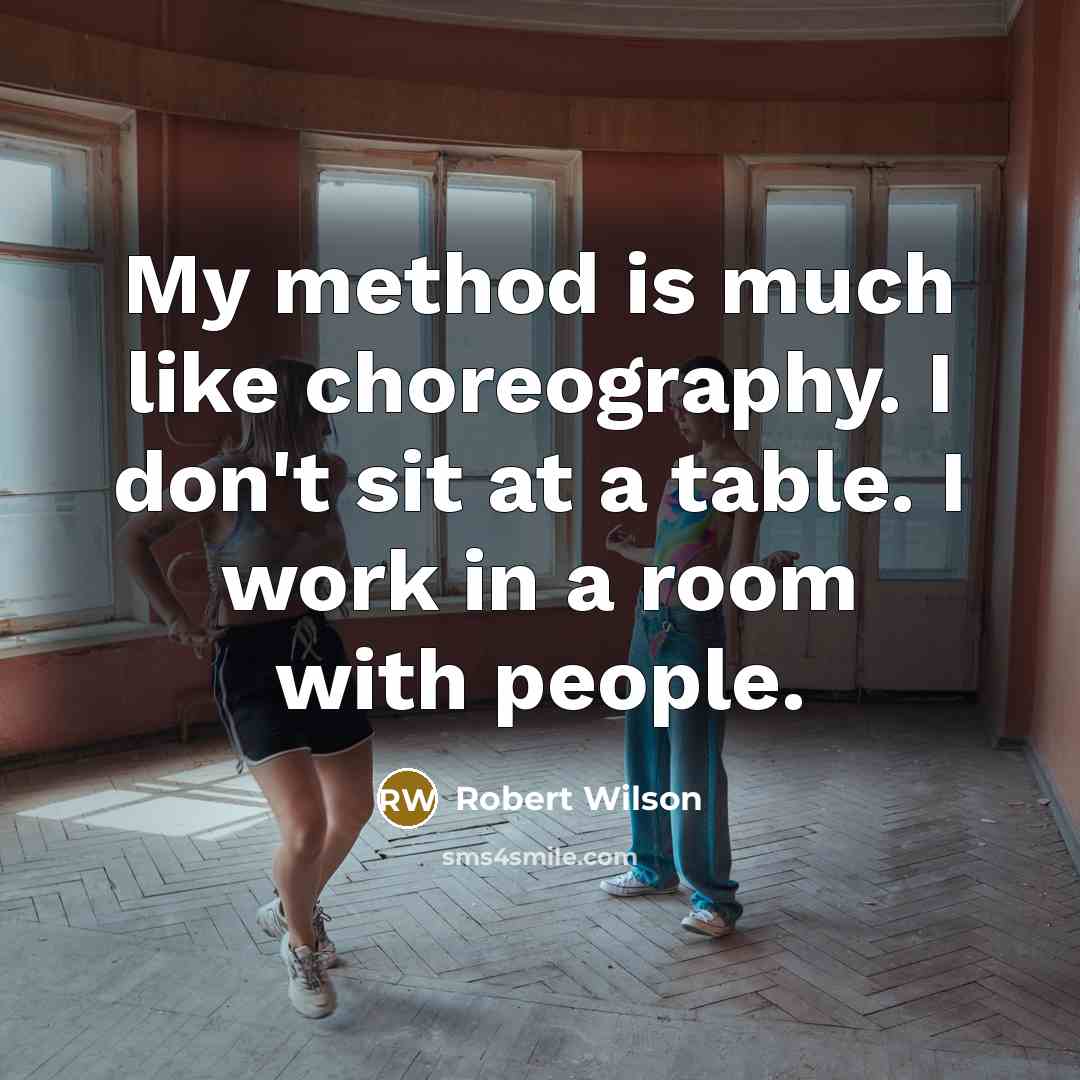 “My method is much like choreography. I don't sit at a table. I work in a room with people.” quote by Robert Wilson