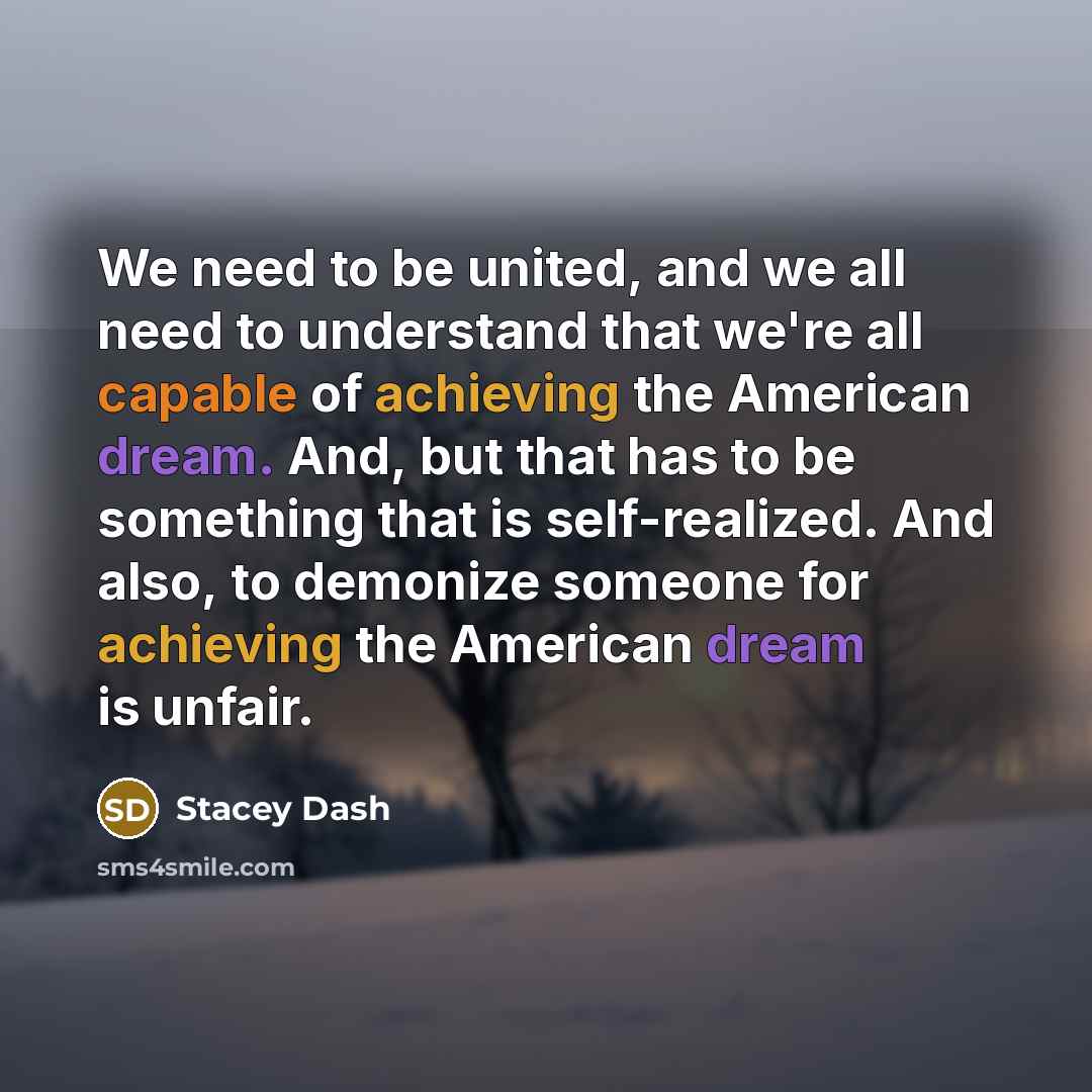 “We need to be united, and we all need to understand that we're all capable of achieving the American dream. And, but that has to be something that is self-realized. And also, to demonize someone for achieving the American dream is unfair.” quote by Stacey Dash