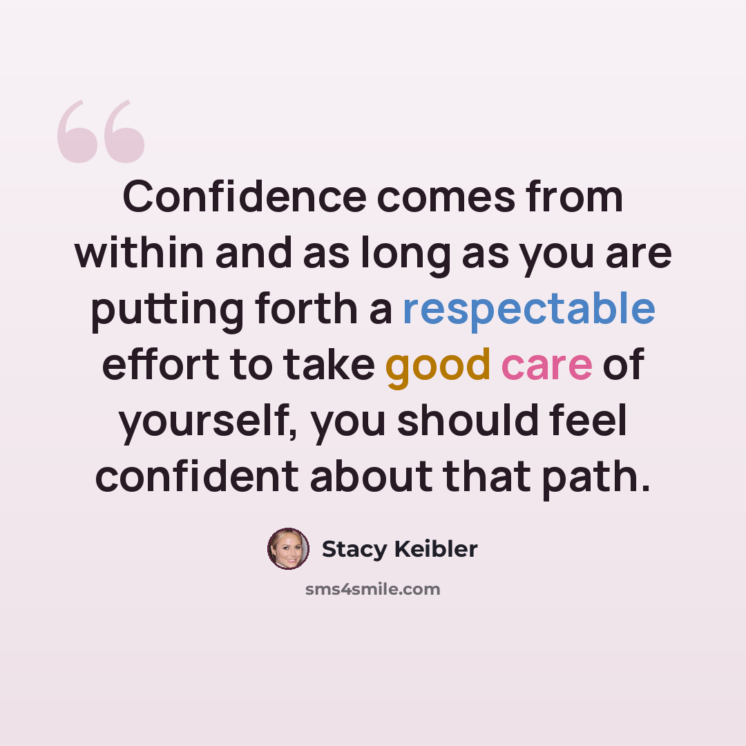 “Confidence comes from within and as long as you are putting forth a respectable effort to take good care of yourself, you should feel confident about that path.” quote by Stacy Keibler