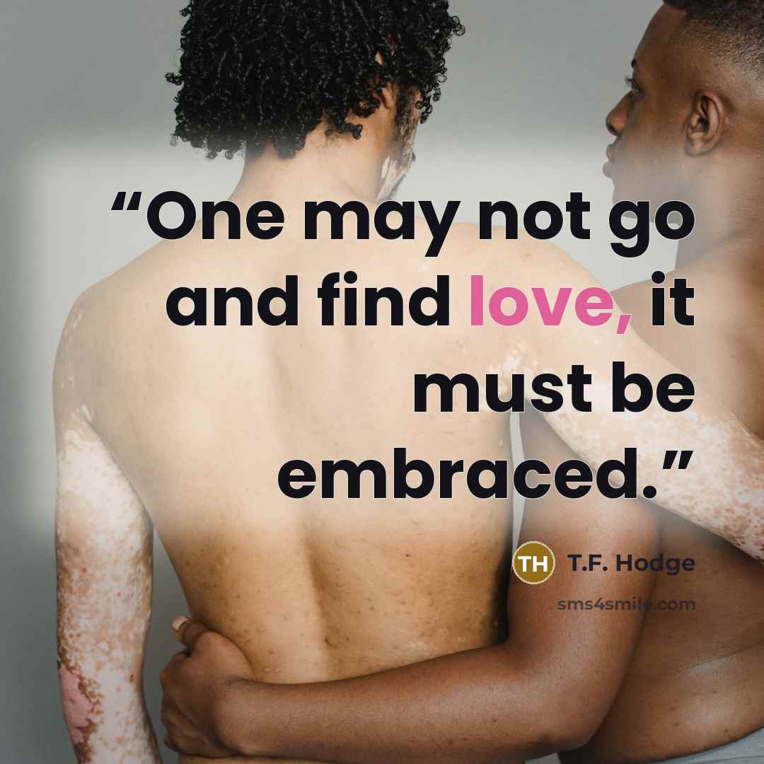 “One may not go and find love, it must be embraced.” quote by T.F. Hodge