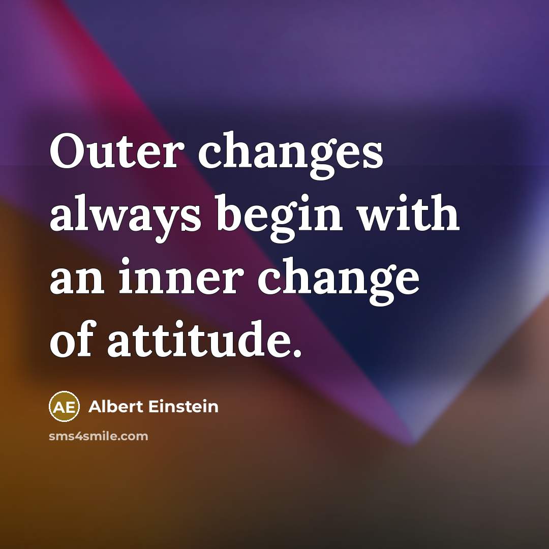 “Outer changes always begin with an inner change of attitude.” quote by Albert Einstein