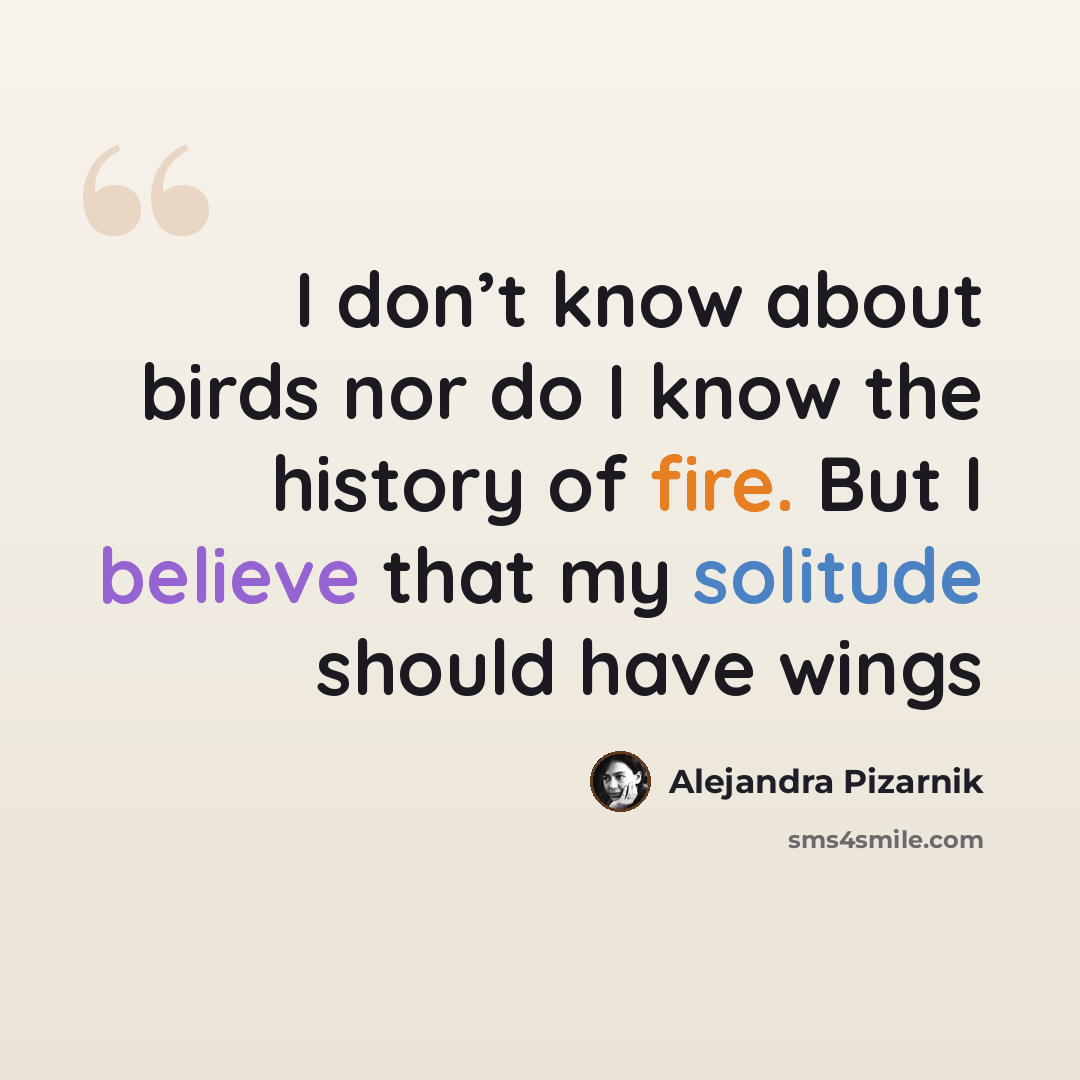 “I don’t know about birds nor do I know the history of fire. But I believe that my solitude should have wings” quote by Alejandra Pizarnik