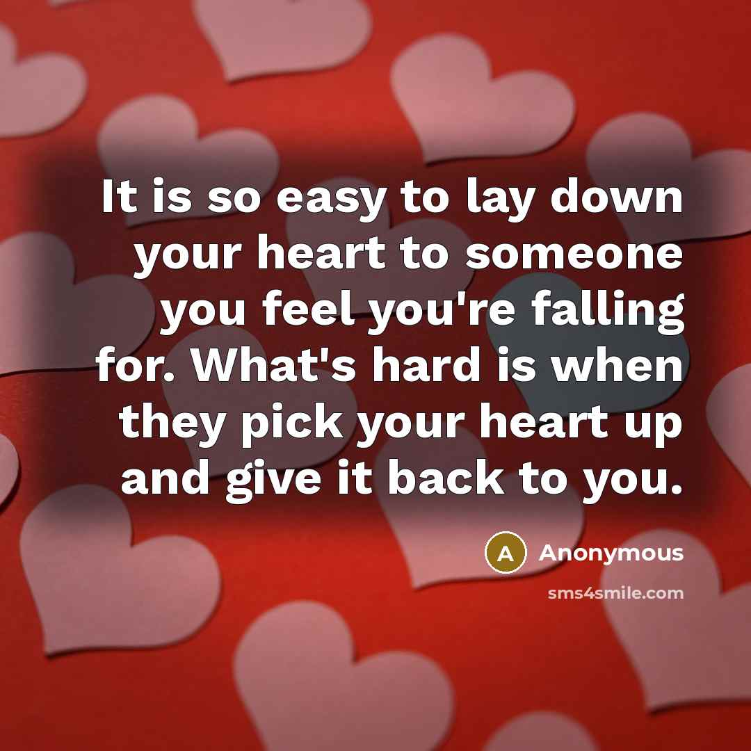 “It is so easy to lay down your heart to someone you feel you're falling for. What's hard is when they pick your heart up and give it back to you.” quote by Anonymous