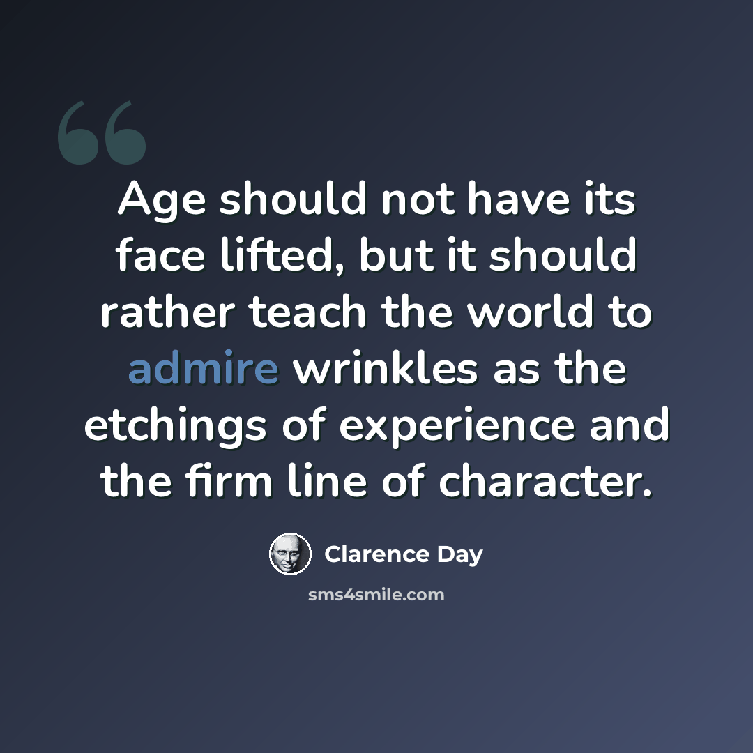 “Age should not have its face lifted, but it should rather teach the world to admire wrinkles as the etchings of experience and the firm line of character.” quote by Clarence Day