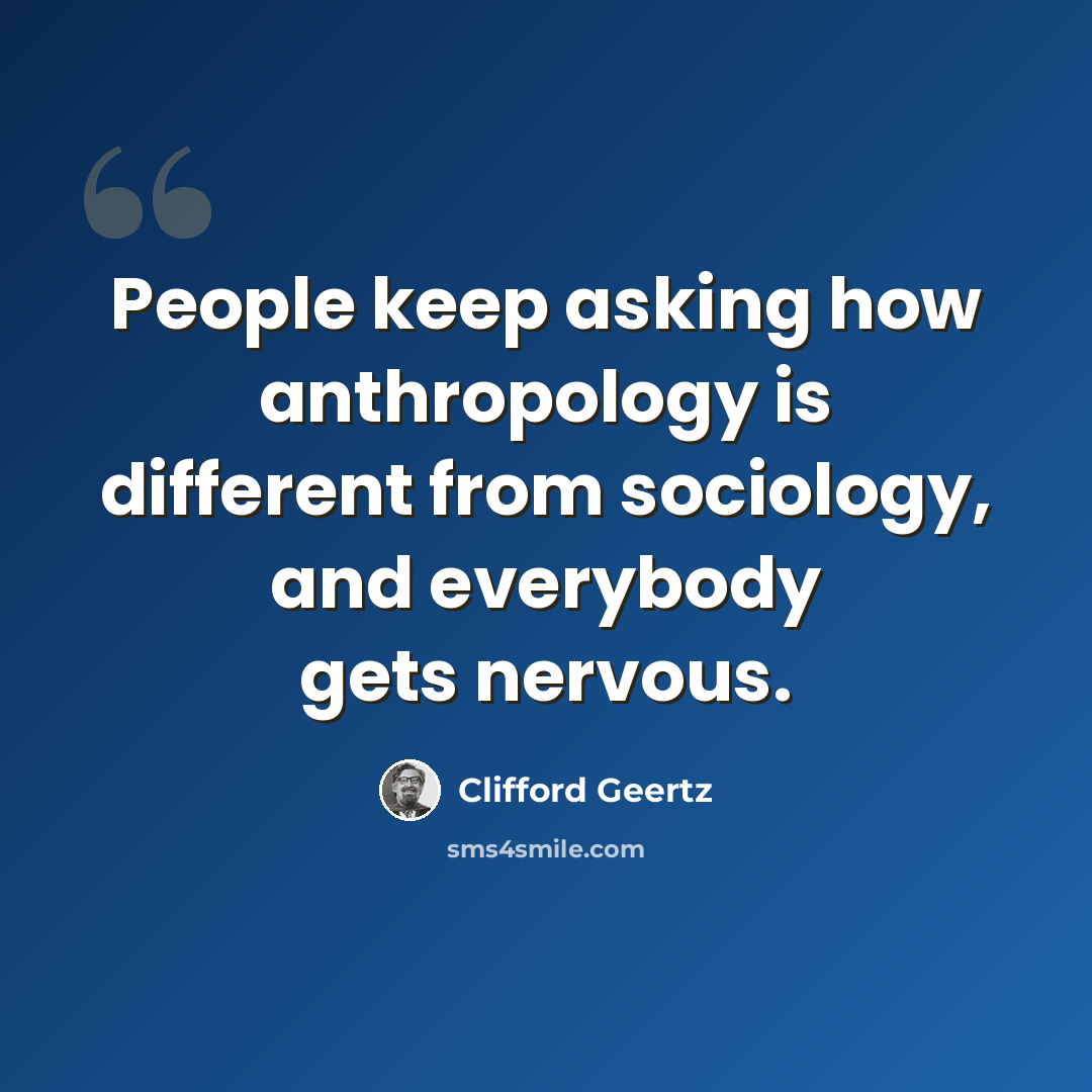 “People keep asking how anthropology is different from sociology, and everybody gets nervous.” quote by Clifford Geertz
