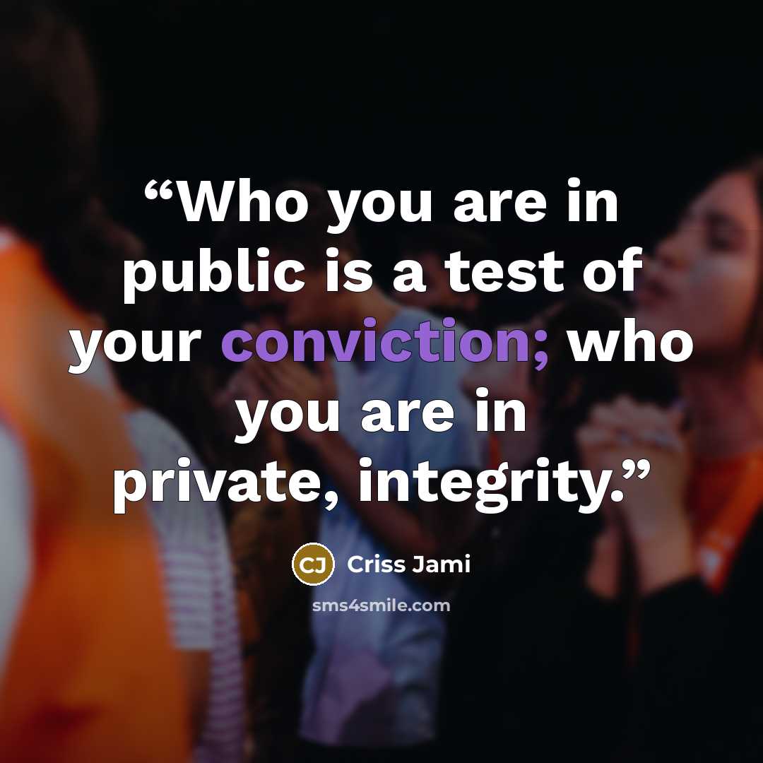 “Who you are in public is a test of your conviction; who you are in private, integrity.” quote by Criss Jami