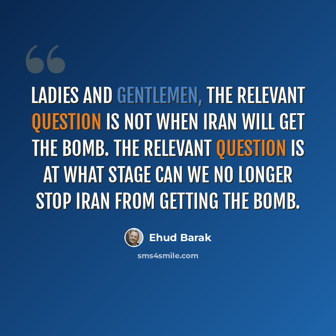 “Ladies and gentlemen, the relevant question is not when Iran will get the bomb. The relevant question is at what stage can we no longer stop Iran from getting the bomb.” quote by Ehud Barak